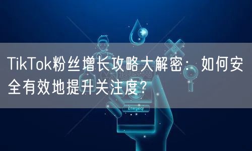 TikTok粉丝增长攻略大解密：如何安全有效地提升关注度？