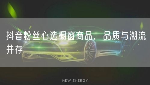 抖音粉丝心选橱窗商品，品质与潮流并存