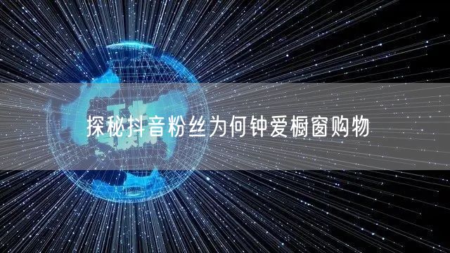 探秘抖音粉丝为何钟爱橱窗购物