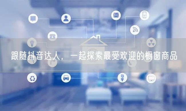 跟随抖音达人，一起探索最受欢迎的橱窗商品