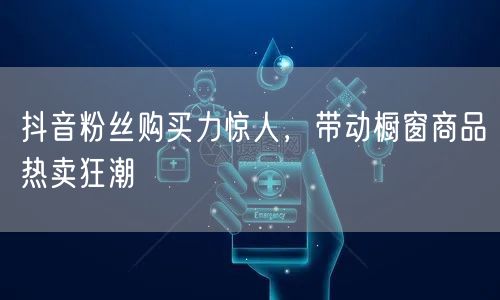 抖音粉丝购买力惊人，带动橱窗商品热卖狂潮