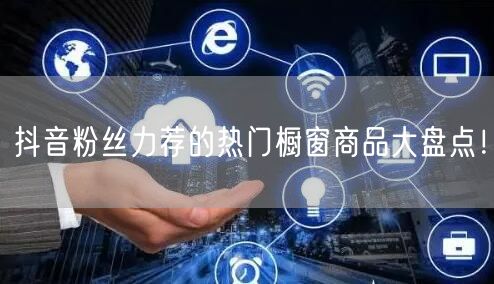 抖音粉丝力荐的热门橱窗商品大盘点！