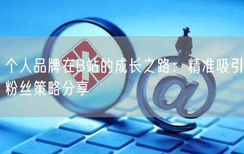 个人品牌在B站的成长之路：精准吸引粉丝策略分享