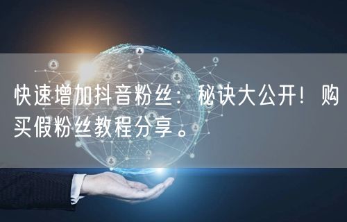快速增加抖音粉丝：秘诀大公开！购买假粉丝教程分享。