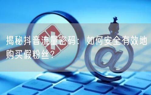 揭秘抖音流量密码：如何安全有效地购买假粉丝？