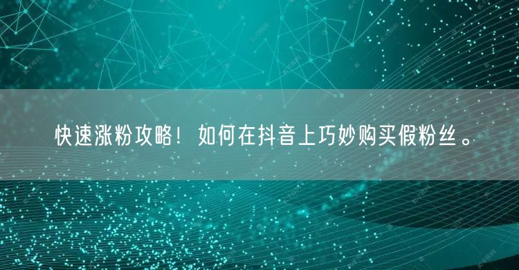 快速涨粉攻略！如何在抖音上巧妙购买假粉丝。