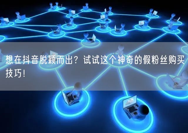 想在抖音脱颖而出？试试这个神奇的假粉丝购买技巧！