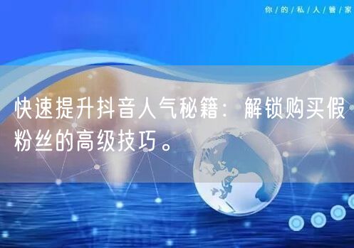 快速提升抖音人气秘籍：解锁购买假粉丝的高级技巧。