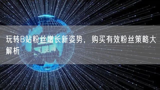 玩转B站粉丝增长新姿势，购买有效粉丝策略大解析