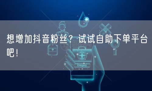 想增加抖音粉丝？试试自助下单平台吧！