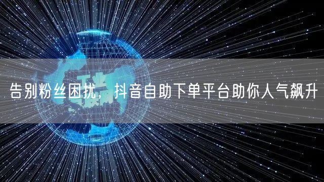 告别粉丝困扰，抖音自助下单平台助你人气飙升