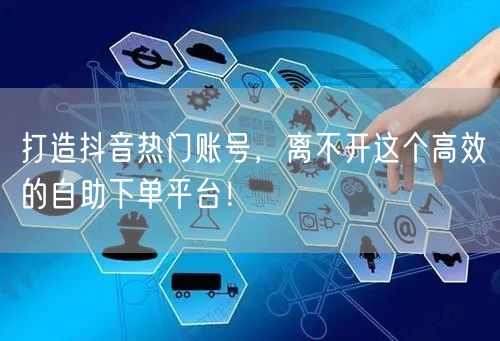 打造抖音热门账号，离不开这个高效的自助下单平台！