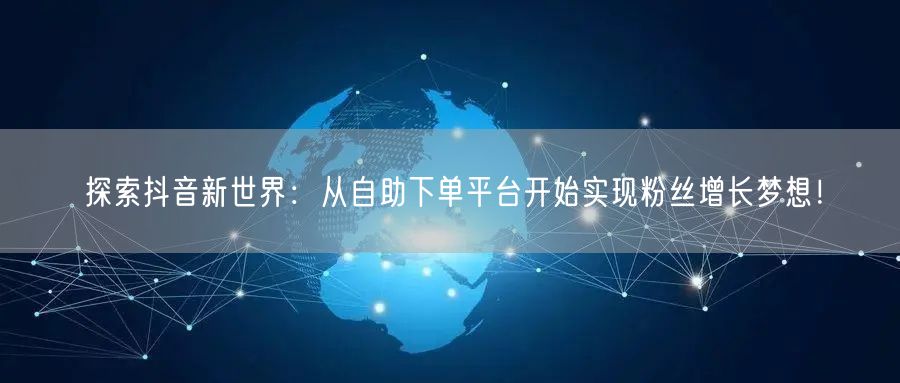 探索抖音新世界：从自助下单平台开始实现粉丝增长梦想！