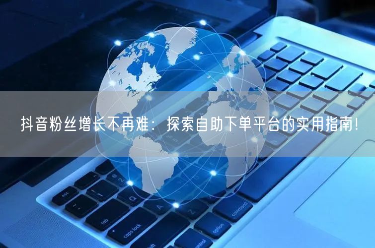 抖音粉丝增长不再难：探索自助下单平台的实用指南！