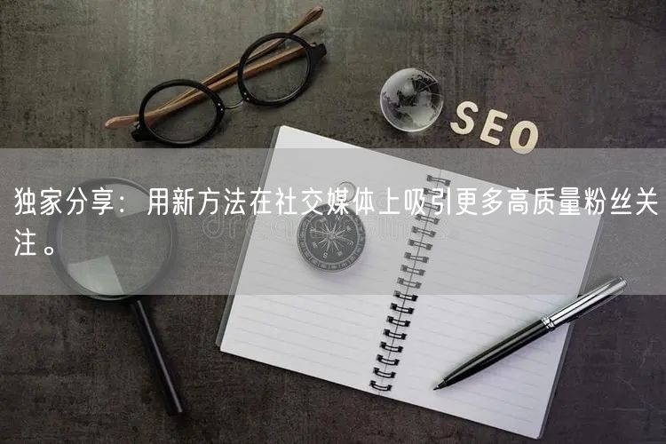 独家分享：用新方法在社交媒体上吸引更多高质量粉丝关注。