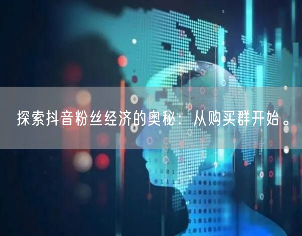 探索抖音粉丝经济的奥秘：从购买群开始。