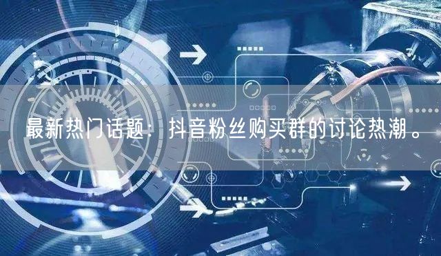 最新热门话题：抖音粉丝购买群的讨论热潮。
