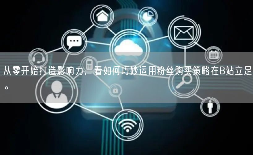 从零开始打造影响力，看如何巧妙运用粉丝购买策略在B站立足。