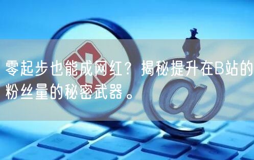 零起步也能成网红？揭秘提升在B站的粉丝量的秘密武器。