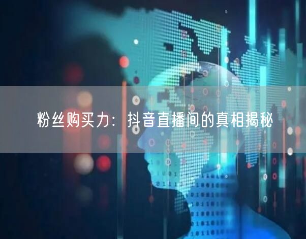 粉丝购买力：抖音直播间的真相揭秘