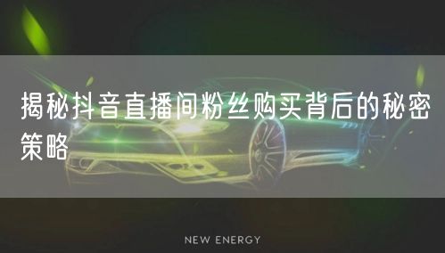 揭秘抖音直播间粉丝购买背后的秘密策略