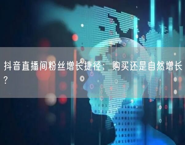 抖音直播间粉丝增长捷径：购买还是自然增长?