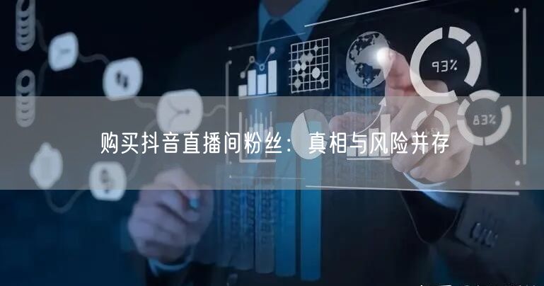 购买抖音直播间粉丝：真相与风险并存
