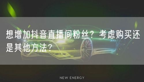 想增加抖音直播间粉丝？考虑购买还是其他方法？