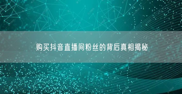 购买抖音直播间粉丝的背后真相揭秘