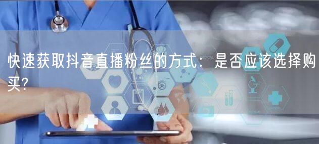 快速获取抖音直播粉丝的方式：是否应该选择购买?