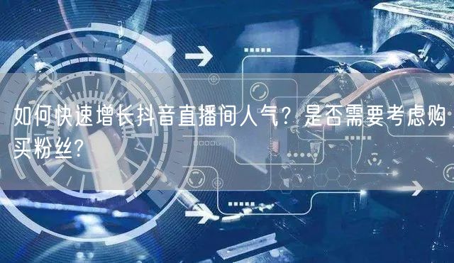 如何快速增长抖音直播间人气？是否需要考虑购买粉丝?