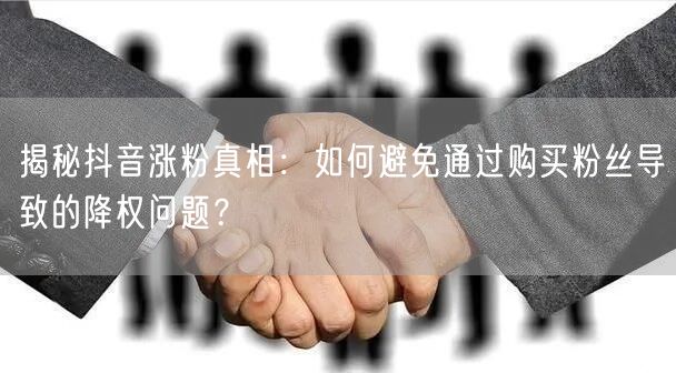 揭秘抖音涨粉真相：如何避免通过购买粉丝导致的降权问题？