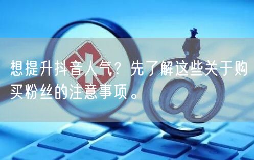 想提升抖音人气？先了解这些关于购买粉丝的注意事项。