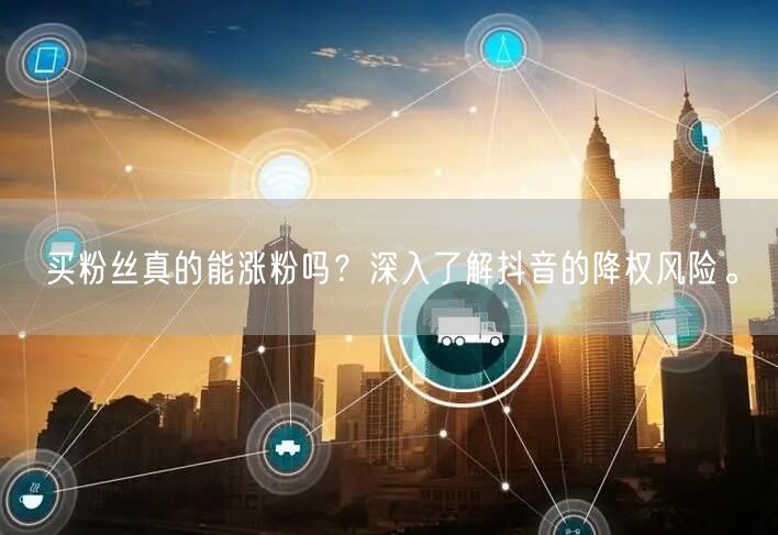 买粉丝真的能涨粉吗？深入了解抖音的降权风险。