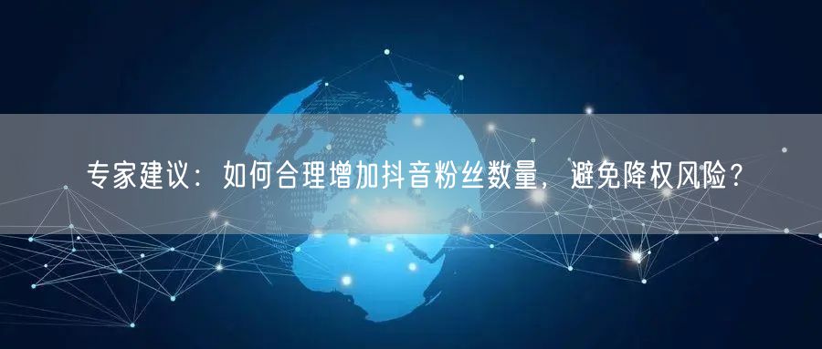 专家建议：如何合理增加抖音粉丝数量，避免降权风险？