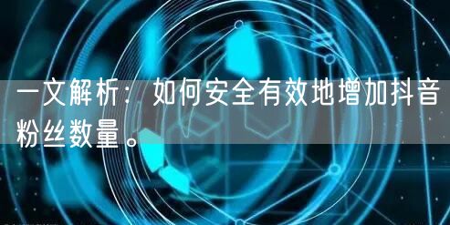 一文解析：如何安全有效地增加抖音粉丝数量。