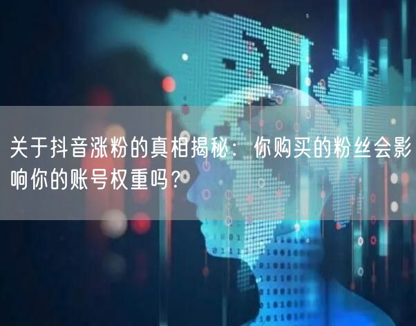 关于抖音涨粉的真相揭秘：你购买的粉丝会影响你的账号权重吗？