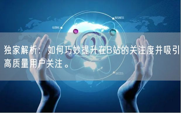 独家解析：如何巧妙提升在B站的关注度并吸引高质量用户关注。