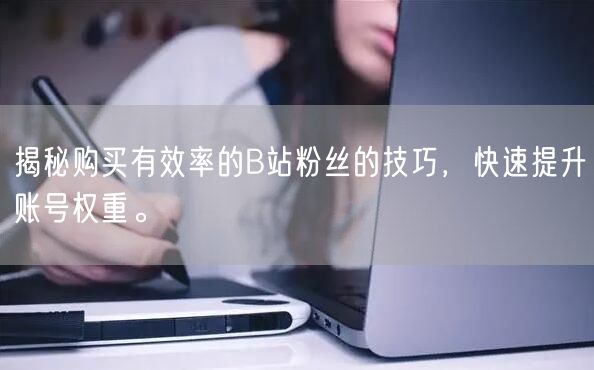 揭秘购买有效率的B站粉丝的技巧，快速提升账号权重。