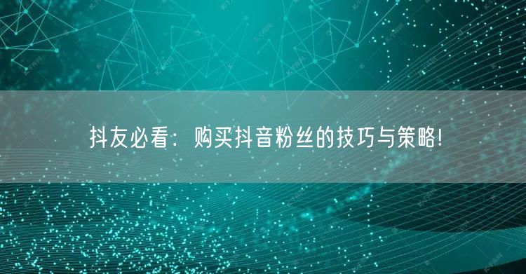 抖友必看：购买抖音粉丝的技巧与策略!