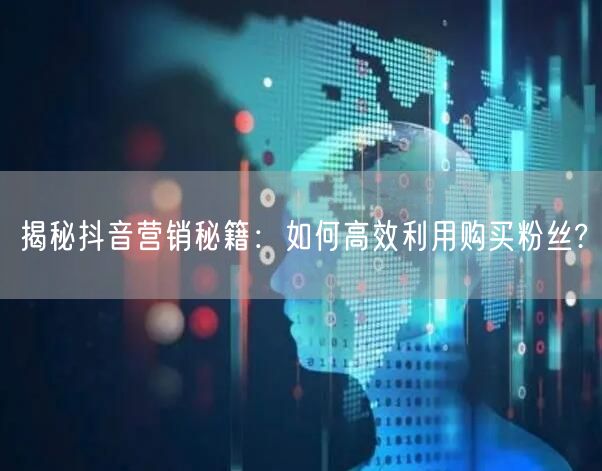 揭秘抖音营销秘籍：如何高效利用购买粉丝?
