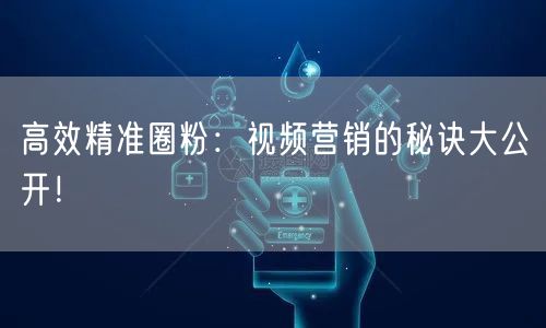 高效精准圈粉：视频营销的秘诀大公开！