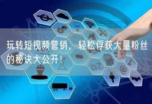 玩转短视频营销，轻松俘获大量粉丝的秘诀大公开！