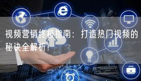 视频营销终极指南：打造热门视频的秘诀全解析！