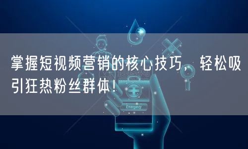 掌握短视频营销的核心技巧，轻松吸引狂热粉丝群体！