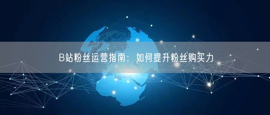 B站粉丝运营指南：如何提升粉丝购买力