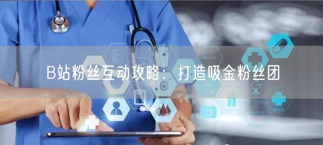 B站粉丝互动攻略：打造吸金粉丝团