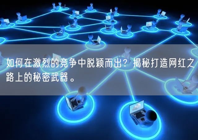 如何在激烈的竞争中脱颖而出？揭秘打造网红之路上的秘密武器。