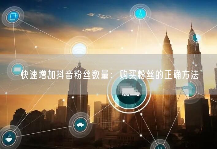 快速增加抖音粉丝数量：购买粉丝的正确方法