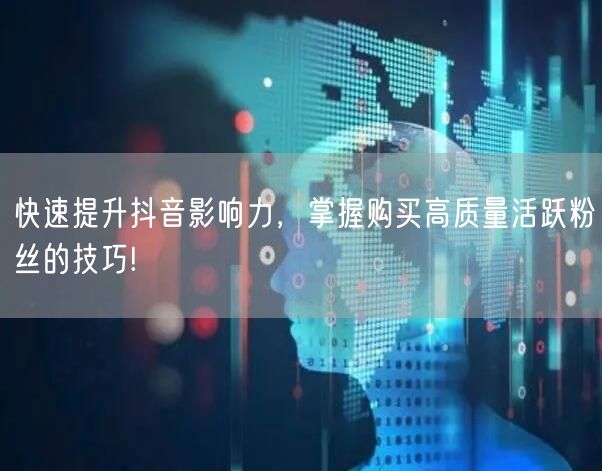 快速提升抖音影响力，掌握购买高质量活跃粉丝的技巧!